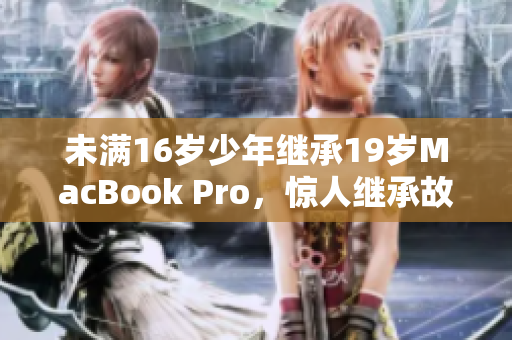 未满16岁少年继承19岁MacBook Pro，惊人继承故事