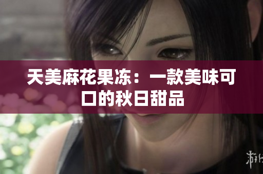 天美麻花果冻：一款美味可口的秋日甜品