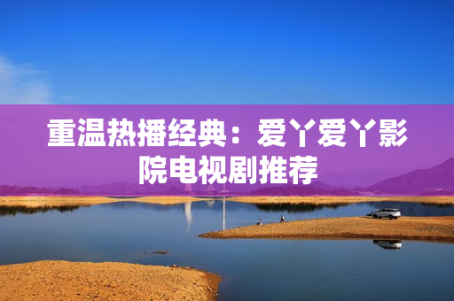 重温热播经典：爱丫爱丫影院电视剧推荐