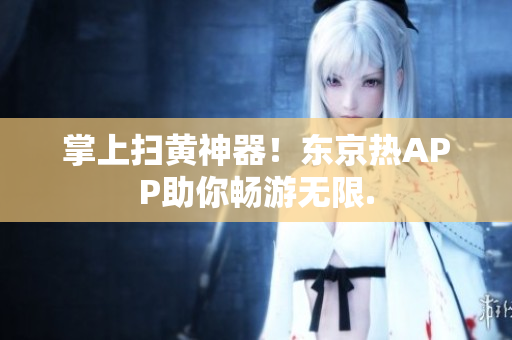 掌上扫黄神器！东京热APP助你畅游无限.