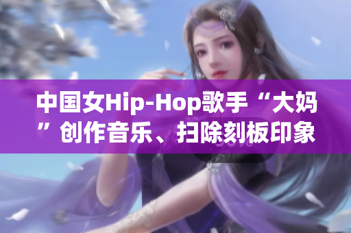 中国女Hip-Hop歌手“大妈”创作音乐、扫除刻板印象