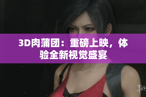 3D肉蒲团：重磅上映，体验全新视觉盛宴
