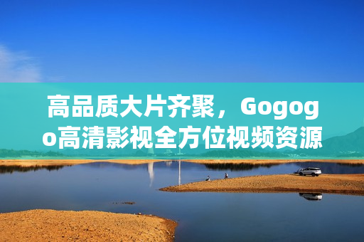 高品质大片齐聚，Gogogo高清影视全方位视频资源奉上