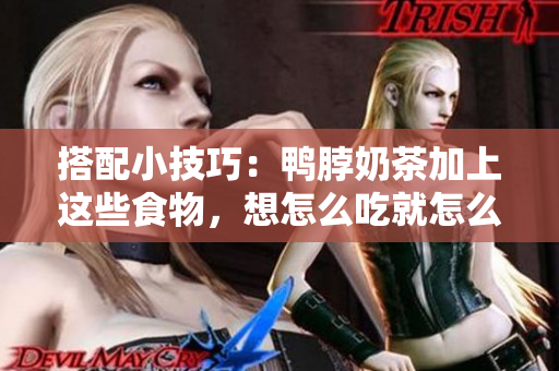 搭配小技巧：鸭脖奶茶加上这些食物，想怎么吃就怎么吃！