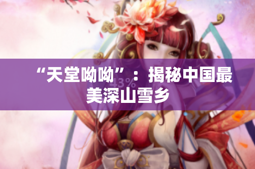 “天堂呦呦”：揭秘中国最美深山雪乡