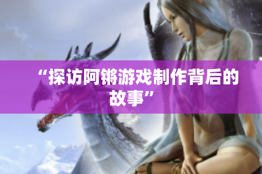 “探访阿锵游戏制作背后的故事”