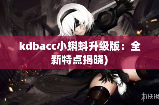 kdbacc小蝌蚪升级版：全新特点揭晓)