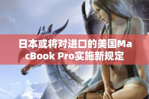 日本或将对进口的美国MacBook Pro实施新规定