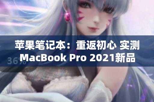 苹果笔记本：重返初心 实测MacBook Pro 2021新品