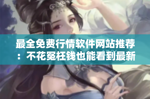 最全免费行情软件网站推荐：不花冤枉钱也能看到最新行情