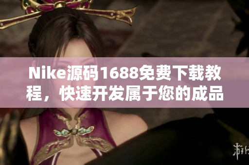 Nike源码1688免费下载教程，快速开发属于您的成品网站