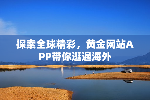探索全球精彩，黄金网站APP带你逛遍海外