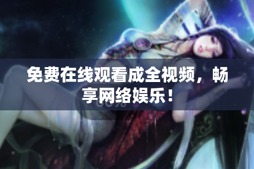 免费在线观看成全视频，畅享网络娱乐！