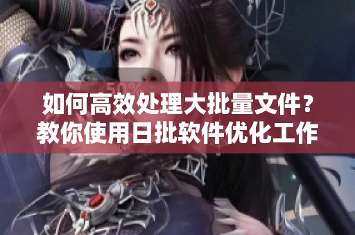 如何高效处理大批量文件？教你使用日批软件优化工作流程