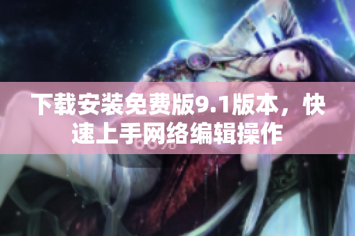 下载安装免费版9.1版本，快速上手网络编辑操作