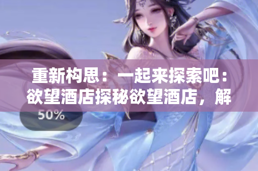 重新构思：一起来探索吧：欲望酒店探秘欲望酒店，解锁绝妙体验！