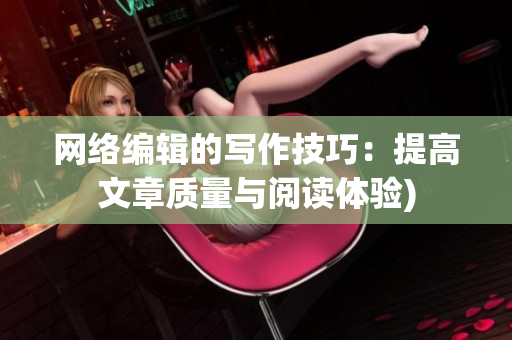 网络编辑的写作技巧：提高文章质量与阅读体验)