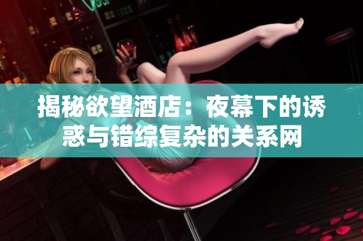 揭秘欲望酒店：夜幕下的诱惑与错综复杂的关系网