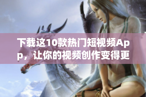 下载这10款热门短视频App，让你的视频创作变得更加轻松！