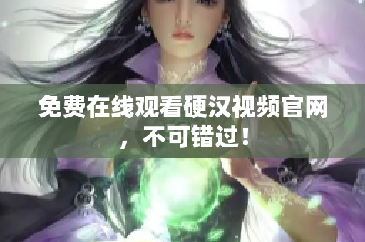 免费在线观看硬汉视频官网，不可错过！