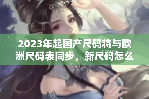 2023年起国产尺码将与欧洲尺码表同步，新尺码怎么转换？