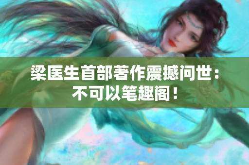 梁医生首部著作震撼问世：不可以笔趣阁！