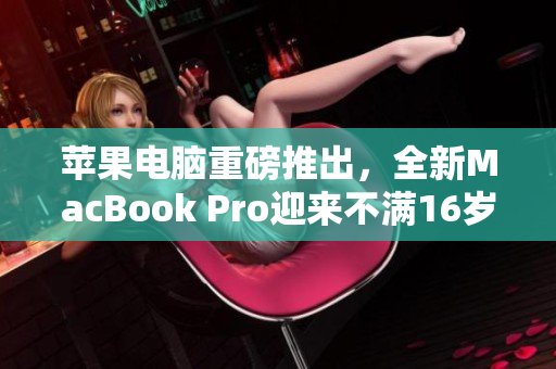 苹果电脑重磅推出，全新MacBook Pro迎来不满16岁的更新
