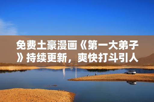 免费土豪漫画《第一大弟子》持续更新，爽快打斗引人入胜！