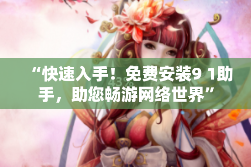 “快速入手！免费安装9 1助手，助您畅游网络世界”
