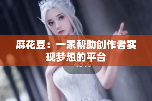 麻花豆：一家帮助创作者实现梦想的平台