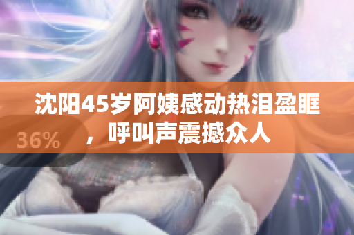 沈阳45岁阿姨感动热泪盈眶，呼叫声震撼众人