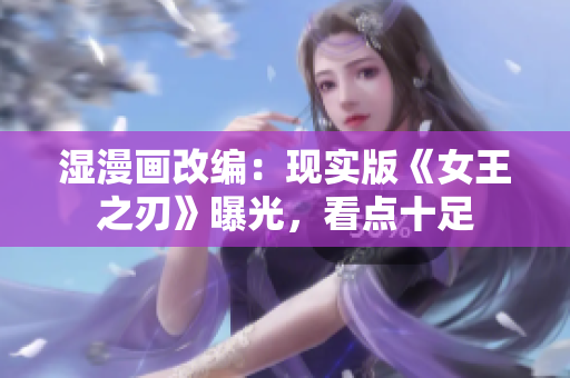 湿漫画改编：现实版《女王之刃》曝光，看点十足