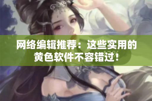 网络编辑推荐：这些实用的黄色软件不容错过！