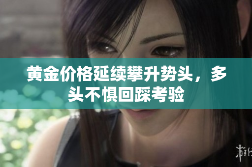 黄金价格延续攀升势头，多头不惧回踩考验