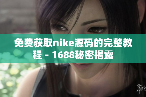 免费获取nike源码的完整教程 - 1688秘密揭露