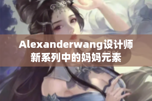 Alexanderwang设计师新系列中的妈妈元素
