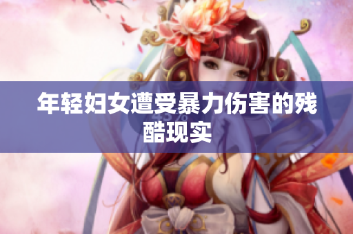 年轻妇女遭受暴力伤害的残酷现实