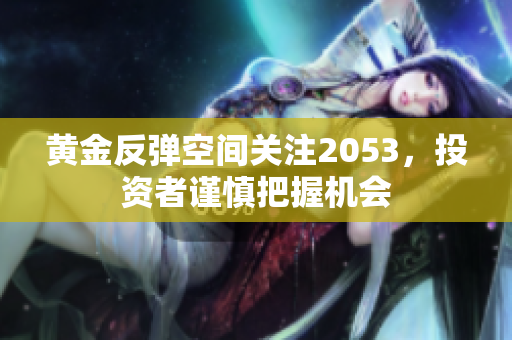 黄金反弹空间关注2053，投资者谨慎把握机会