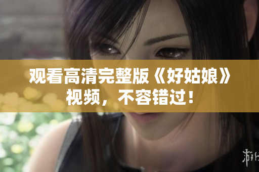 观看高清完整版《好姑娘》视频，不容错过！