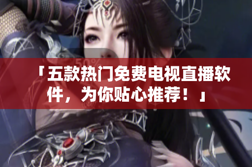 「五款热门免费电视直播软件，为你贴心推荐！」