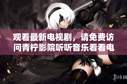 观看最新电视剧，请免费访问青柠影院听听音乐看看电影。