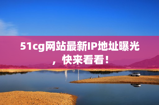 51cg网站最新IP地址曝光，快来看看！