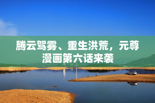 腾云驾雾、重生洪荒，元尊漫画第六话来袭