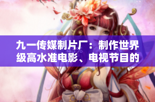九一传媒制片厂：制作世界级高水准电影、电视节目的专家