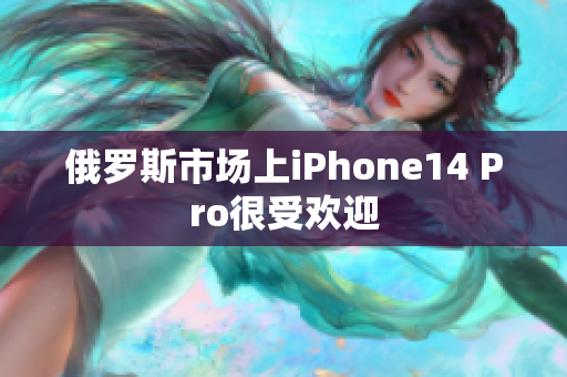 俄罗斯市场上iPhone14 Pro很受欢迎