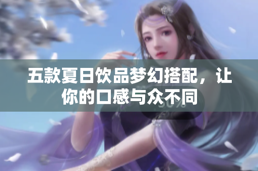 五款夏日饮品梦幻搭配，让你的口感与众不同