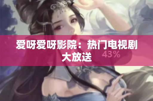 爱呀爱呀影院：热门电视剧大放送