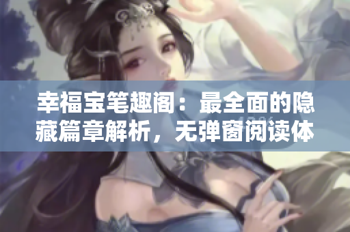 幸福宝笔趣阁：最全面的隐藏篇章解析，无弹窗阅读体验