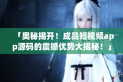 「奥秘揭开！成品短视频app源码的震撼优势大揭秘！」