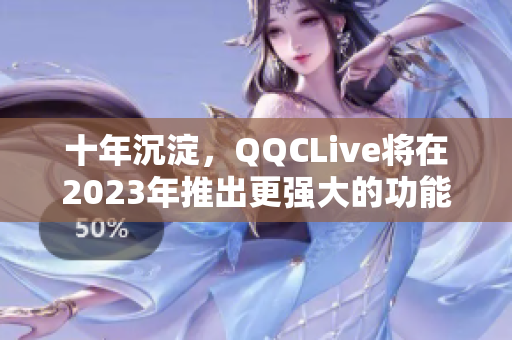 十年沉淀，QQCLive将在2023年推出更强大的功能